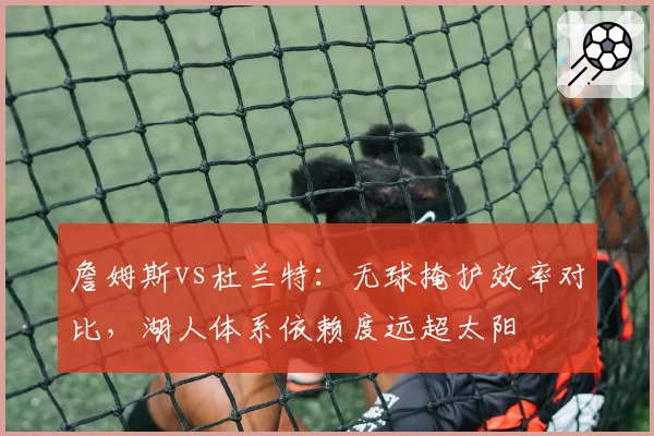 詹姆斯vs杜兰特:无球掩护效率对比,湖人体系依赖度远超太阳