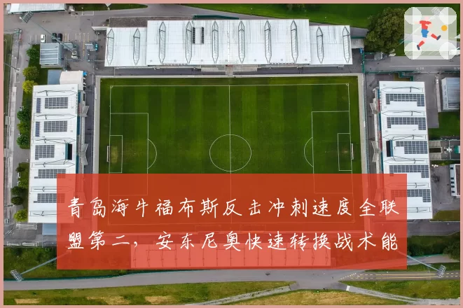 青岛海牛福布斯反击冲刺速度全联盟第二,安东尼奥快速转换战术能否成黑马利器?
