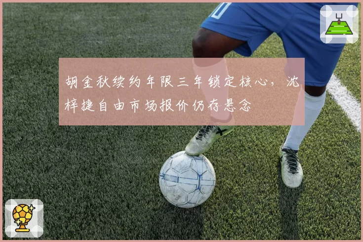 胡金秋续约年限三年锁定核心，沈梓捷自由市场报价仍存悬念