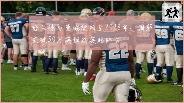 哈兰德与曼城续约至2028年，周薪突破50万英镑创英超纪录