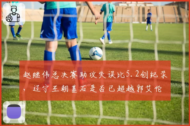 赵继伟总决赛助攻失误比5.2创纪录，辽宁王朝基石是否已超越郭艾伦？