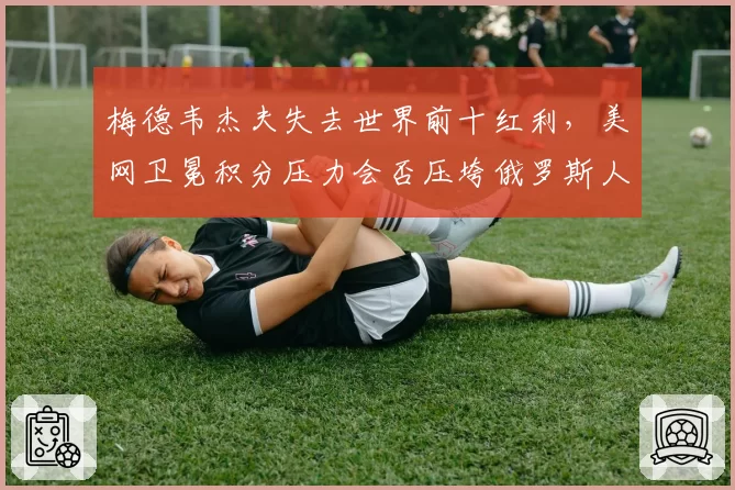 梅德韦杰夫失去世界前十红利，美网卫冕积分压力会否压垮俄罗斯人？