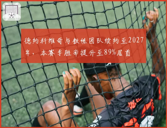 德约科维奇与教练团队续约至2027年，本赛季胜率提升至89%居首