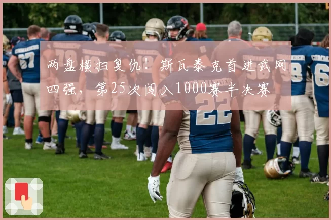 两盘横扫复仇!斯瓦泰克首进武网四强,第25次闯入1000赛半决赛