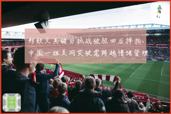 郑钦文关键分挑战被驳回后摔拍，中国一姐美网突破需跨越情绪管理门槛