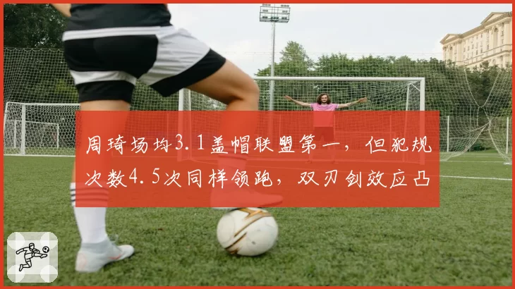 周琦场均3.1盖帽联盟第一，但犯规次数4.5次同样领跑，双刃剑效应凸显