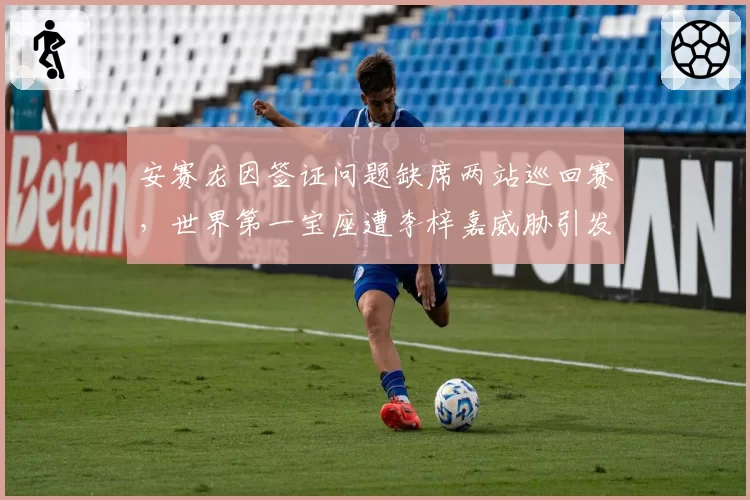 安赛龙因签证问题缺席两站巡回赛，世界第一宝座遭李梓嘉威胁引发热议