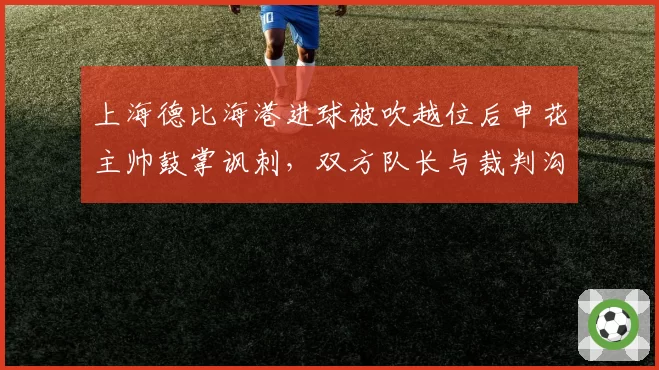 上海德比海港进球被吹越位后申花主帅鼓掌讽刺，双方队长与裁判沟通肢体语言截然不同