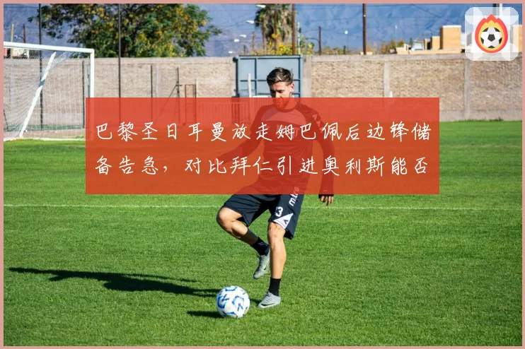 巴黎圣日耳曼放走姆巴佩后边锋储备告急,对比拜仁引进奥利斯能否填补空缺?