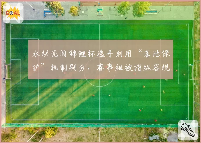 永劫无间锦鲤杯选手利用“落地保护”机制刷分，赛事组被指纵容规则漏洞