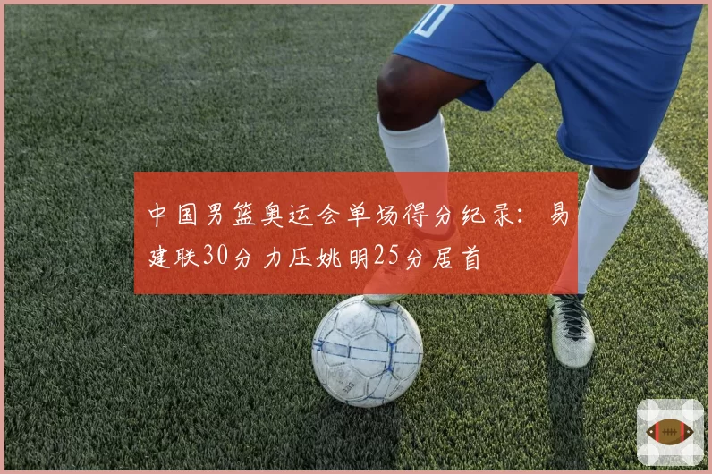 中国男篮奥运会单场得分纪录:易建联30分力压姚明25分居首