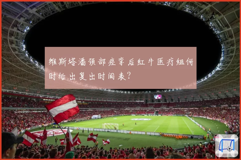 维斯塔潘颈部痉挛后红牛医疗组何时给出复出时间表？