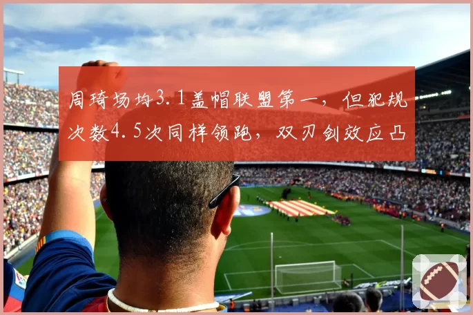 周琦场均3.1盖帽联盟第一，但犯规次数4.5次同样领跑，双刃剑效应凸显