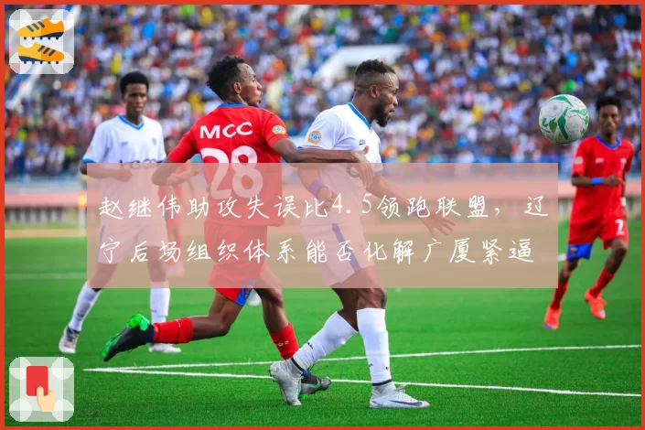 赵继伟助攻失误比4.5领跑联盟，辽宁后场组织体系能否化解广厦紧逼？