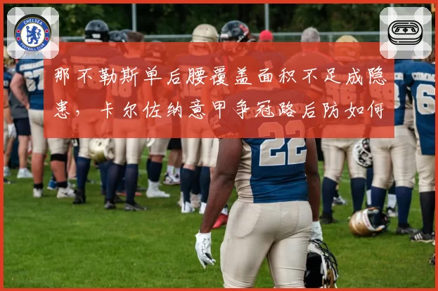 那不勒斯单后腰覆盖面积不足成隐患，卡尔佐纳意甲争冠路后防如何修补？