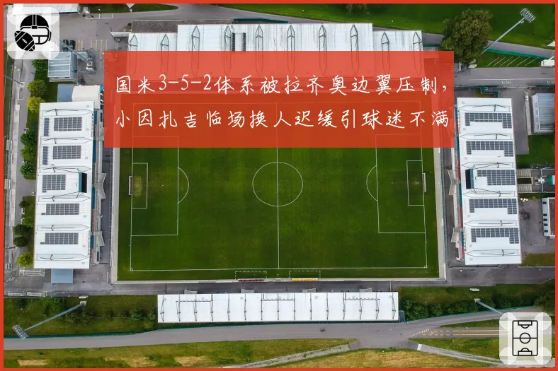 国米3-5-2体系被拉齐奥边翼压制，小因扎吉临场换人迟缓引球迷不满
