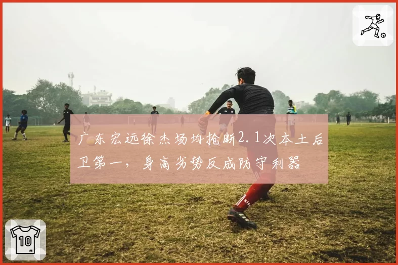 广东宏远徐杰场均抢断2.1次本土后卫第一，身高劣势反成防守利器