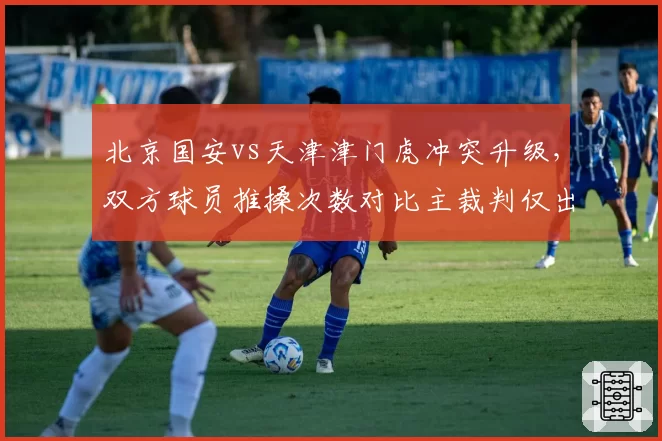 北京国安vs天津津门虎冲突升级，双方球员推搡次数对比主裁判仅出1黄__br_