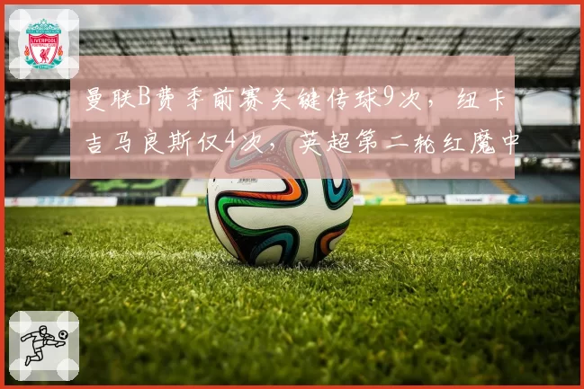 曼联B费季前赛关键传球9次,纽卡吉马良斯仅4次,英超第二轮红魔中场组织优势明显