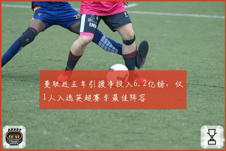曼联近五年引援净投入6.2亿镑，仅1人入选英超赛季最佳阵容