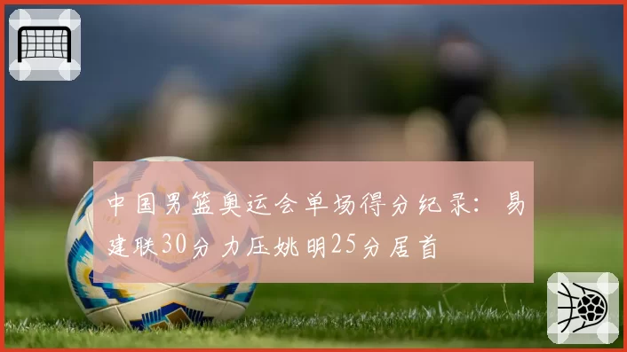 中国男篮奥运会单场得分纪录：易建联30分力压姚明25分居首