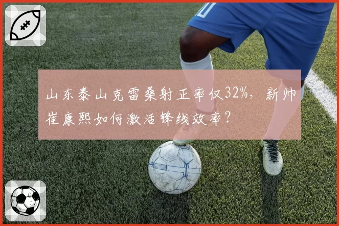 山东泰山克雷桑射正率仅32%，新帅崔康熙如何激活锋线效率？