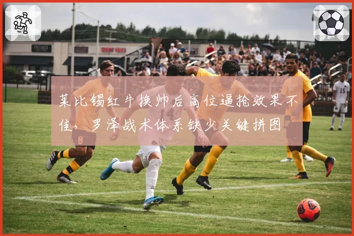 莱比锡红牛换帅后高位逼抢效果不佳,罗泽战术体系缺少关键拼图