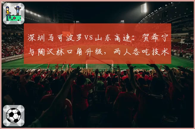 深圳马可波罗vs山东高速：贺希宁与陶汉林口角升级，两人各吃技术犯规