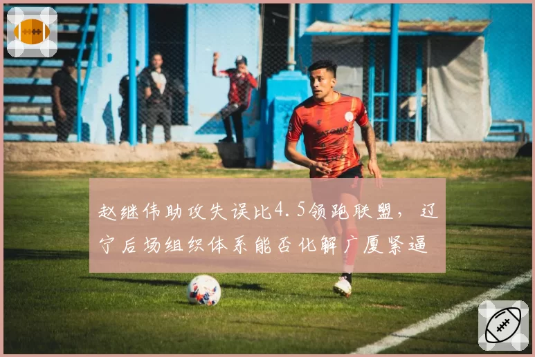 赵继伟助攻失误比4.5领跑联盟，辽宁后场组织体系能否化解广厦紧逼？