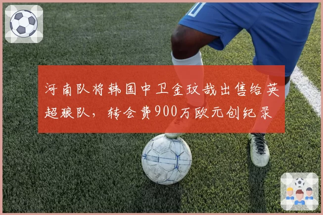 河南队将韩国中卫金玟哉出售给英超狼队，转会费900万欧元创纪录