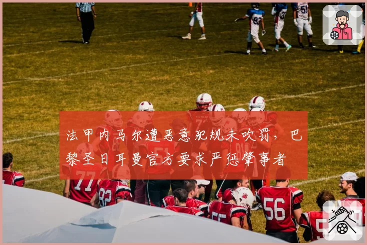 法甲内马尔遭恶意犯规未吹罚，巴黎圣日耳曼官方要求严惩肇事者