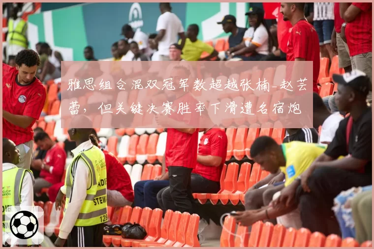 雅思组合混双冠军数超越张楠_赵芸蕾，但关键决赛胜率下滑遭名宿炮轰