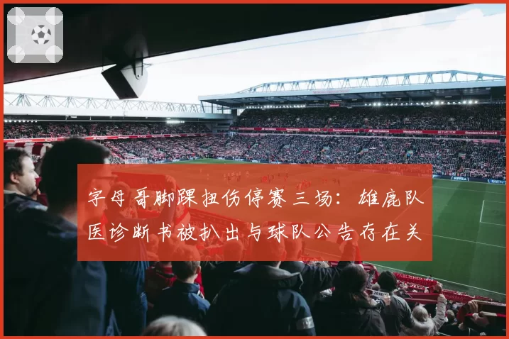 字母哥脚踝扭伤停赛三场：雄鹿队医诊断书被扒出与球队公告存在关键出入