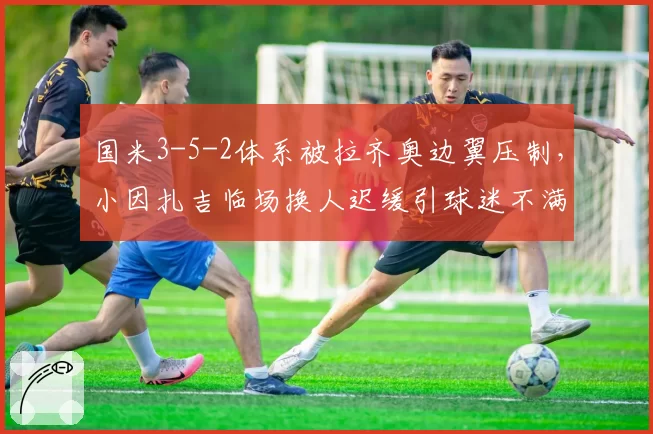 国米3-5-2体系被拉齐奥边翼压制，小因扎吉临场换人迟缓引球迷不满