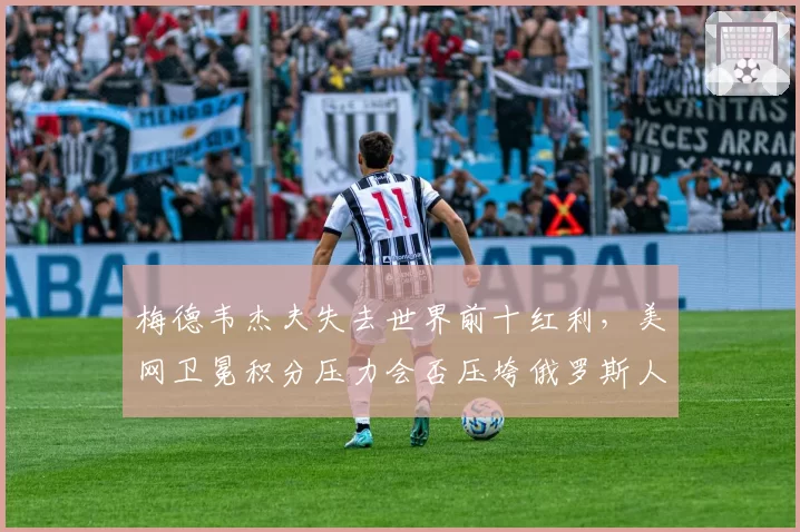 梅德韦杰夫失去世界前十红利，美网卫冕积分压力会否压垮俄罗斯人？