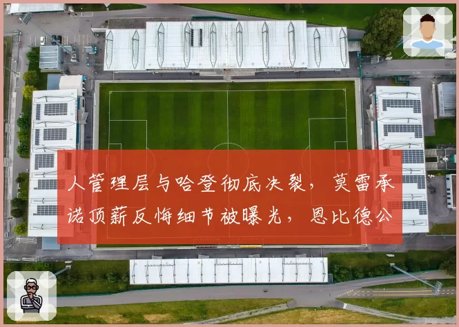 人管理层与哈登彻底决裂，莫雷承诺顶薪反悔细节被曝光，恩比德公开施压
