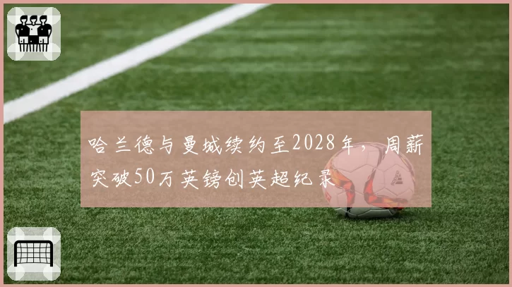 哈兰德与曼城续约至2028年，周薪突破50万英镑创英超纪录