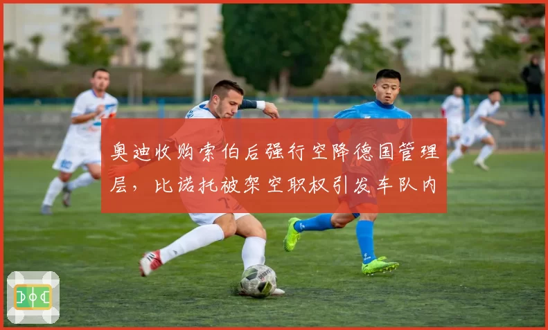 奥迪收购索伯后强行空降德国管理层,比诺托被架空职权引发车队内讧危机