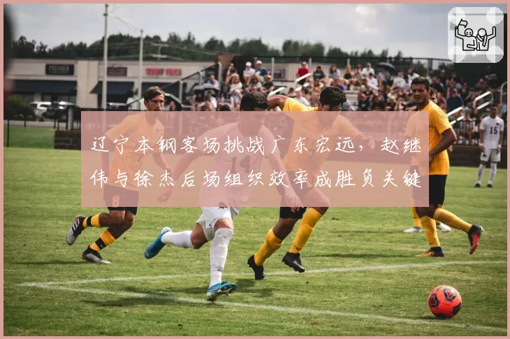 辽宁本钢客场挑战广东宏远，赵继伟与徐杰后场组织效率成胜负关键