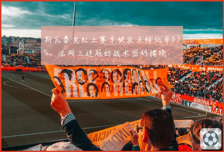 斯瓦泰克红土赛季破发点转化率63%，法网三连冠的战术密码揭晓
