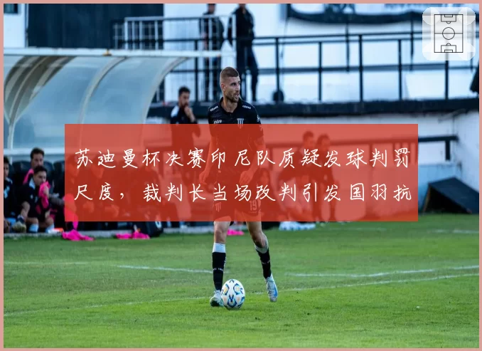 苏迪曼杯决赛印尼队质疑发球判罚尺度，裁判长当场改判引发国羽抗议