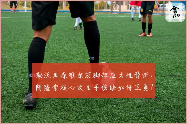 勒沃库森维尔茨脚部应力性骨折，阿隆索核心攻击手伤缺如何卫冕？
