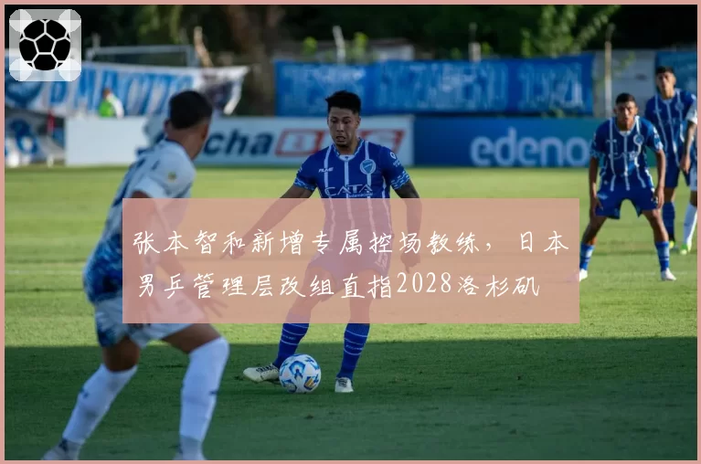 张本智和新增专属控场教练，日本男乒管理层改组直指2028洛杉矶