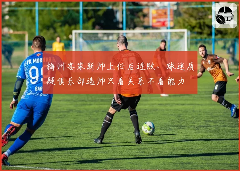 梅州客家新帅上任后连败，球迷质疑俱乐部选帅只看关系不看能力