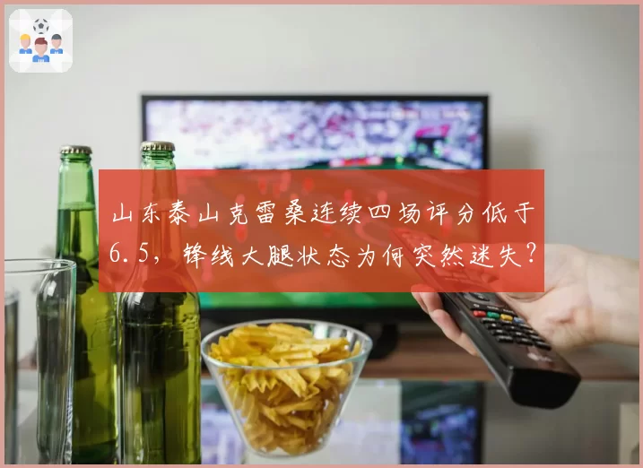 山东泰山克雷桑连续四场评分低于6.5，锋线大腿状态为何突然迷失？