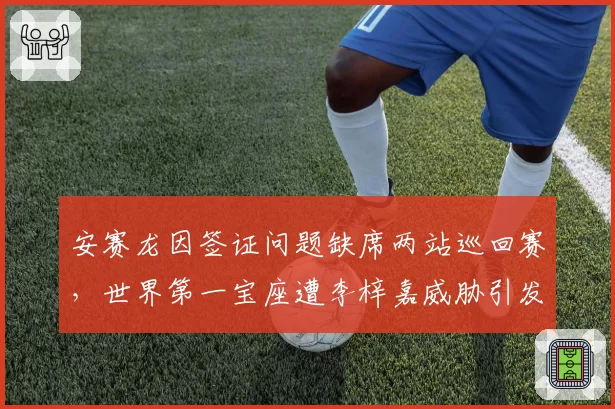 安赛龙因签证问题缺席两站巡回赛，世界第一宝座遭李梓嘉威胁引发热议