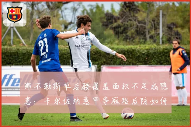 那不勒斯单后腰覆盖面积不足成隐患，卡尔佐纳意甲争冠路后防如何修补？