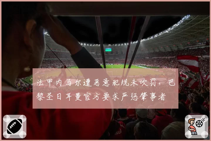 法甲内马尔遭恶意犯规未吹罚，巴黎圣日耳曼官方要求严惩肇事者