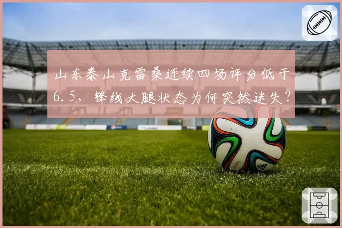 山东泰山克雷桑连续四场评分低于6.5，锋线大腿状态为何突然迷失？